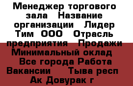 Менеджер торгового зала › Название организации ­ Лидер Тим, ООО › Отрасль предприятия ­ Продажи › Минимальный оклад ­ 1 - Все города Работа » Вакансии   . Тыва респ.,Ак-Довурак г.